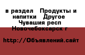  в раздел : Продукты и напитки » Другое . Чувашия респ.,Новочебоксарск г.